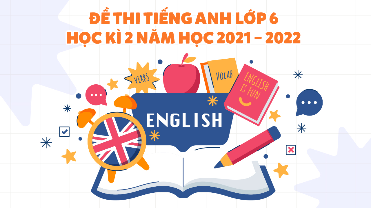 Đề Thi Tiếng Anh Lớp 6 Học Kì 2 Năm Học 2021 – 2022