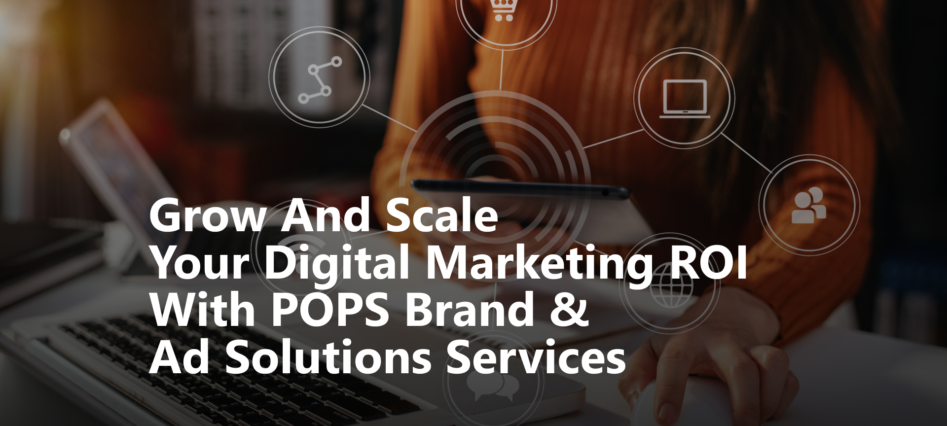 Grow and Scale Your Digital Marketing ROIwith POPS Brand & Ad Solutions Services